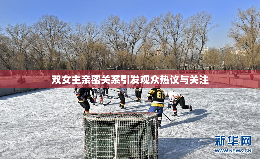 双女主亲密关系引发观众热议与关注