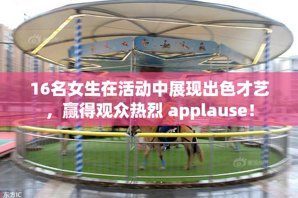 16名女生在活动中展现出色才艺，赢得观众热烈 applause！