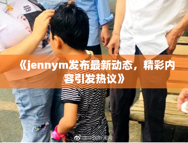 《jennym发布最新动态，精彩内容引发热议》