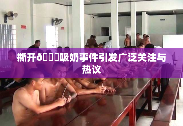 撕开👙吸奶事件引发广泛关注与热议