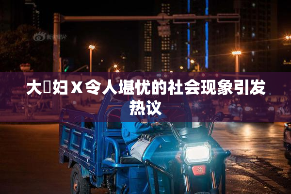 大婬妇Ⅹ令人堪忧的社会现象引发热议