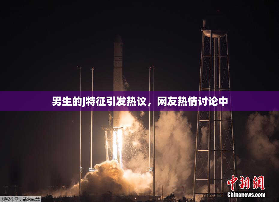 男生的j特征引发热议，网友热情讨论中