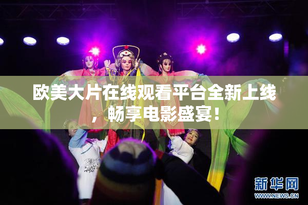 欧美大片在线观看平台全新上线，畅享电影盛宴！