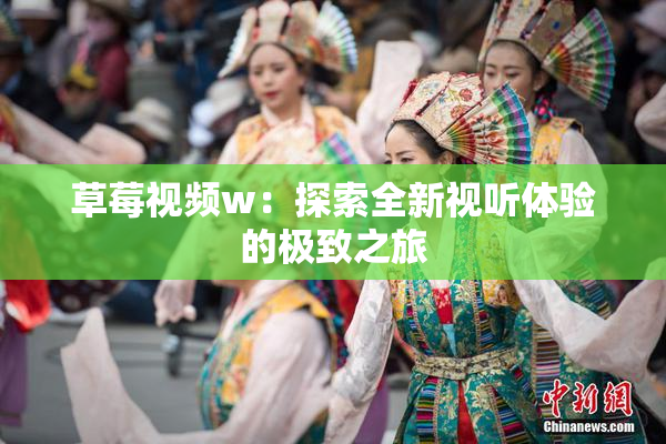 草莓视频w：探索全新视听体验的极致之旅