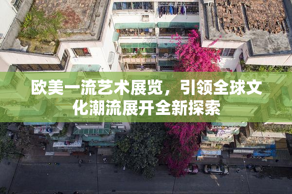 欧美一流艺术展览，引领全球文化潮流展开全新探索