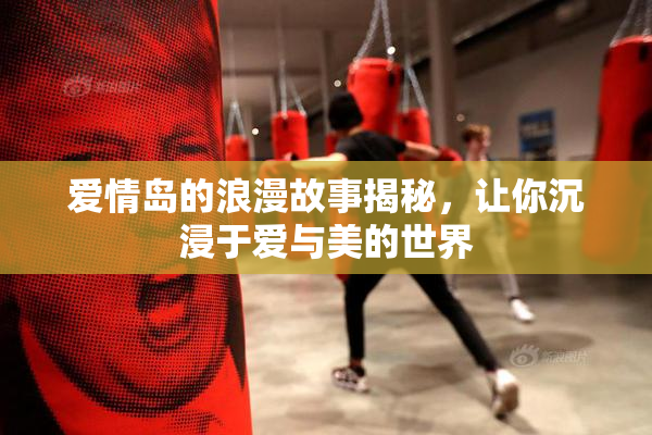爱情岛的浪漫故事揭秘，让你沉浸于爱与美的世界
