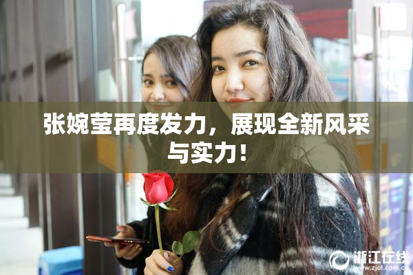 张婉莹再度发力，展现全新风采与实力！