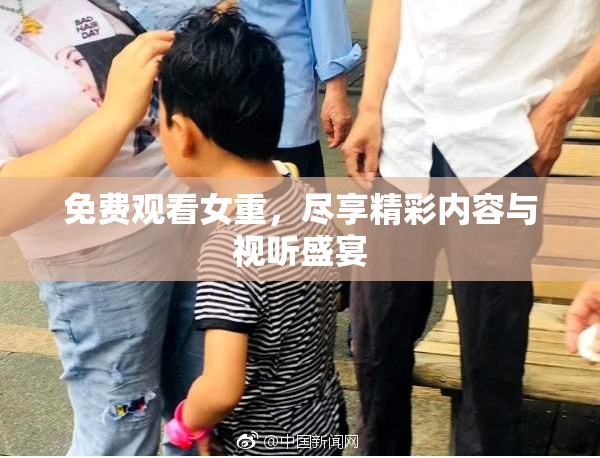 免费观看女重，尽享精彩内容与视听盛宴