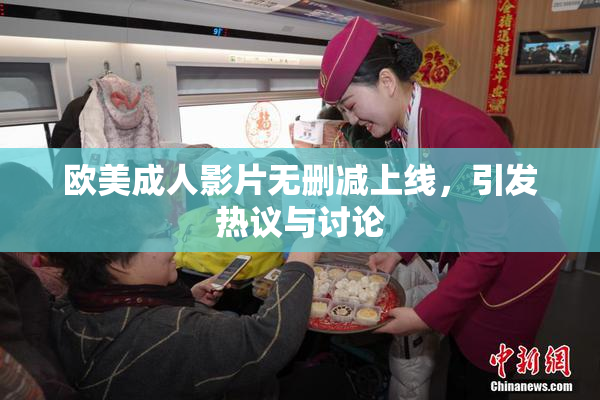 欧美成人影片无删减上线，引发热议与讨论