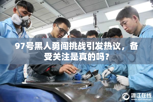 97号黑人勇闯挑战引发热议，备受关注是真的吗？