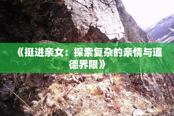 《挺进亲女：探索复杂的亲情与道德界限》