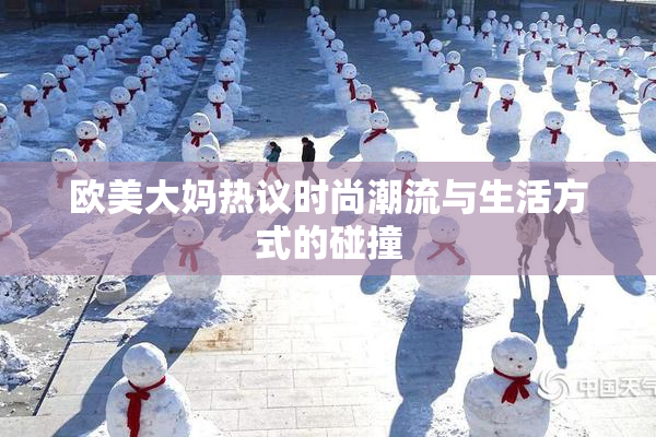 欧美大妈热议时尚潮流与生活方式的碰撞