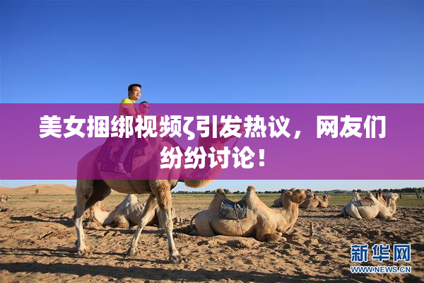 美女捆绑视频ζ引发热议，网友们纷纷讨论！