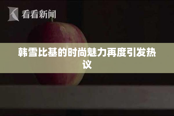 韩雪比基的时尚魅力再度引发热议