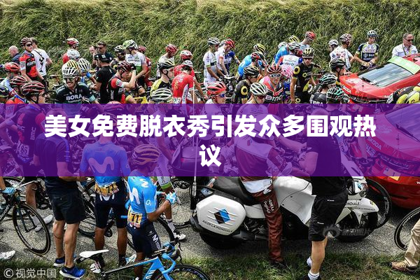 美女免费脱衣秀引发众多围观热议