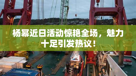杨幂近日活动惊艳全场，魅力十足引发热议！