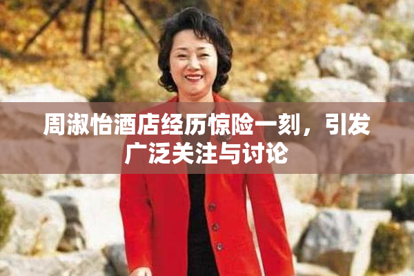 周淑怡酒店经历惊险一刻，引发广泛关注与讨论