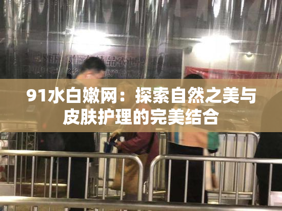 91水白嫩网：探索自然之美与皮肤护理的完美结合