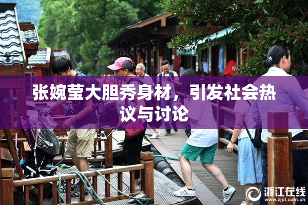 张婉莹大胆秀身材，引发社会热议与讨论