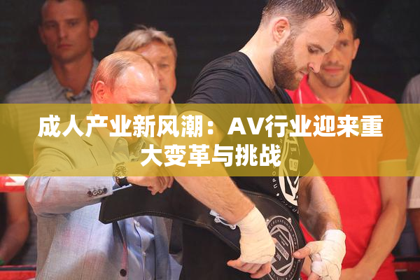 成人产业新风潮：AV行业迎来重大变革与挑战