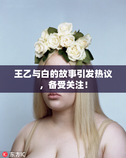 王乙与白的故事引发热议，备受关注！