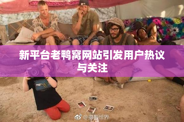 新平台老鸭窝网站引发用户热议与关注