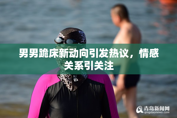 男男跪床新动向引发热议，情感关系引关注