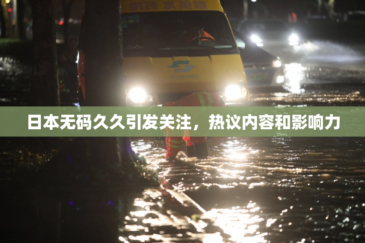 日本无码久久引发关注，热议内容和影响力