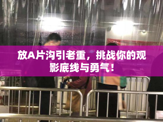 放A片沟引老重，挑战你的观影底线与勇气！