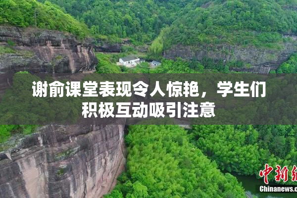 谢俞课堂表现令人惊艳，学生们积极互动吸引注意