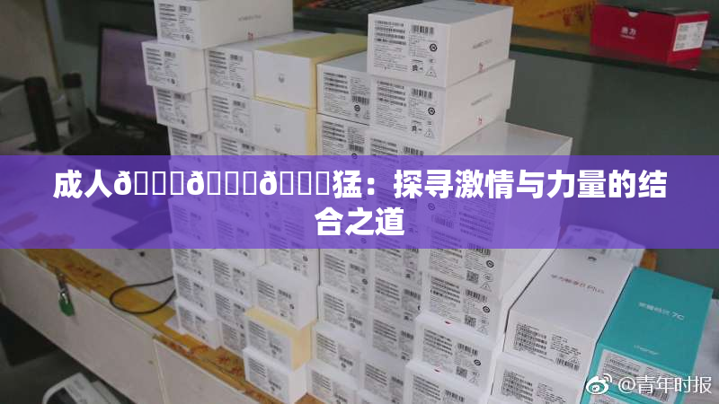 成人🍆🍑🔞猛：探寻激情与力量的结合之道