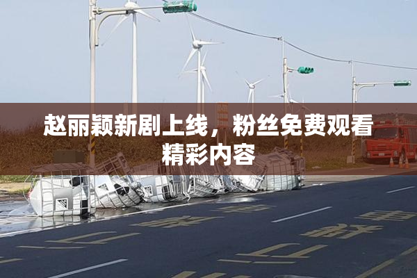 赵丽颖新剧上线，粉丝免费观看精彩内容