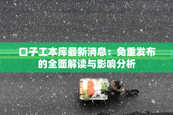 口子工本库最新消息：免重发布的全面解读与影响分析