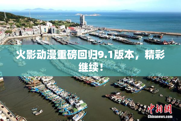 火影动漫重磅回归9.1版本，精彩继续！