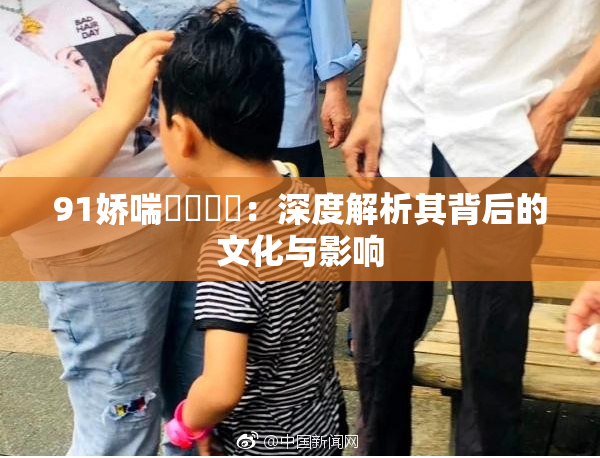 91娇喘❌‌❌‌：深度解析其背后的文化与影响