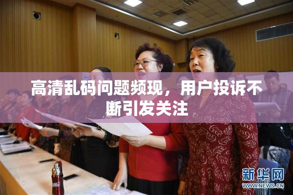 高清乱码问题频现，用户投诉不断引发关注