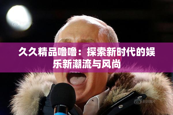 久久精品噜噜：探索新时代的娱乐新潮流与风尚