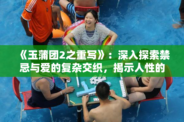 《玉蒲团2之重写》：深入探索禁忌与爱的复杂交织，揭示人性的多重面貌！