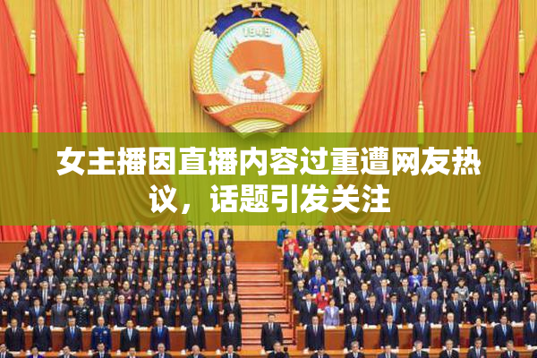 女主播因直播内容过重遭网友热议，话题引发关注