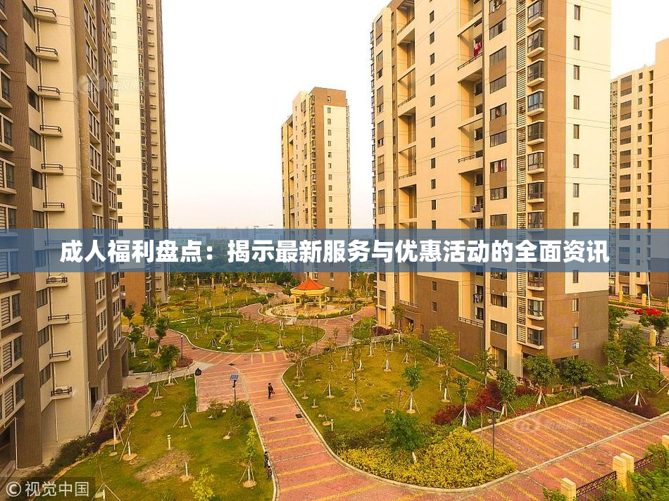 成人福利盘点：揭示最新服务与优惠活动的全面资讯