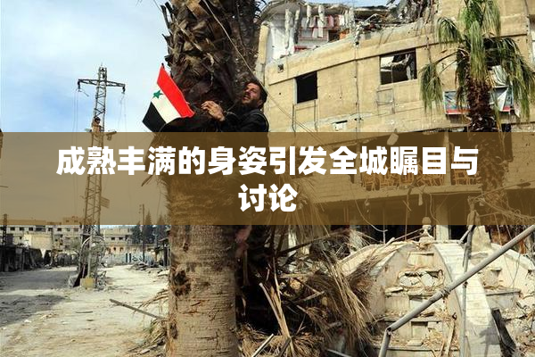 成熟丰满的身姿引发全城瞩目与讨论