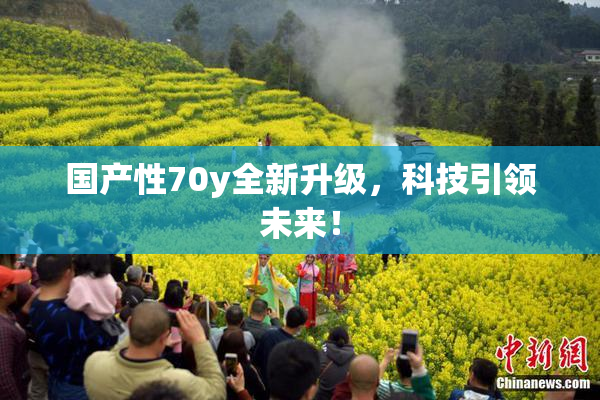 国产性70y全新升级，科技引领未来！