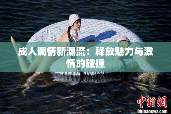 成人调情新潮流：释放魅力与激情的碰撞