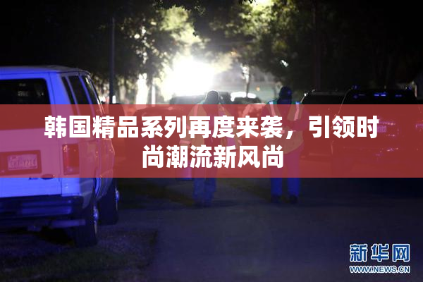 韩国精品系列再度来袭，引领时尚潮流新风尚