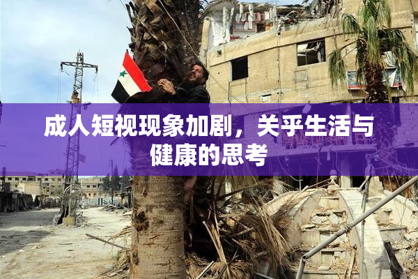 成人短视现象加剧，关乎生活与健康的思考