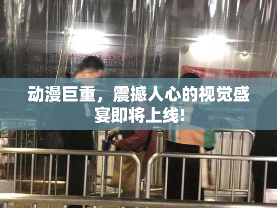动漫巨重，震撼人心的视觉盛宴即将上线!