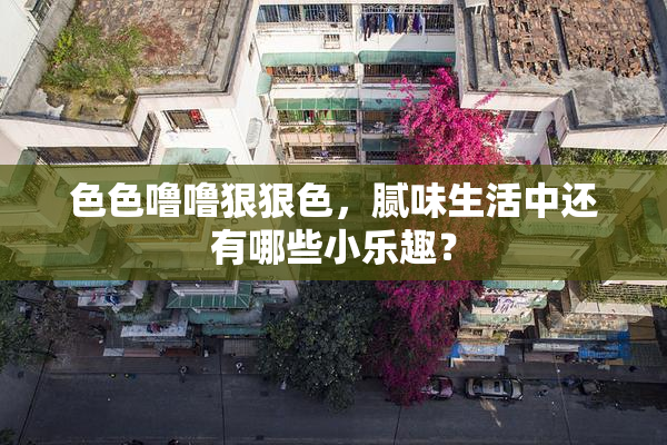 色色噜噜狠狠色，腻味生活中还有哪些小乐趣？
