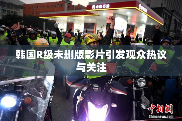 韩国R级未删版影片引发观众热议与关注