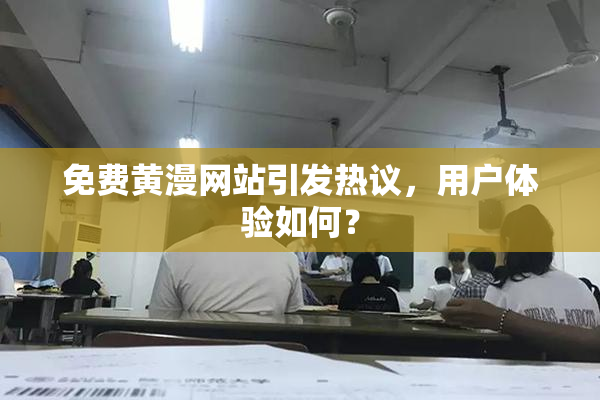 免费黄漫网站引发热议，用户体验如何？