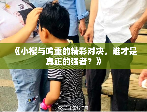 《小樱与鸣重的精彩对决，谁才是真正的强者？》